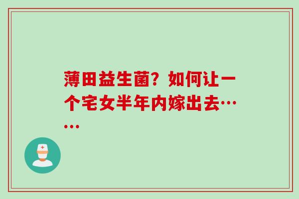 薄田益生菌？如何让一个宅女半年内嫁出去……