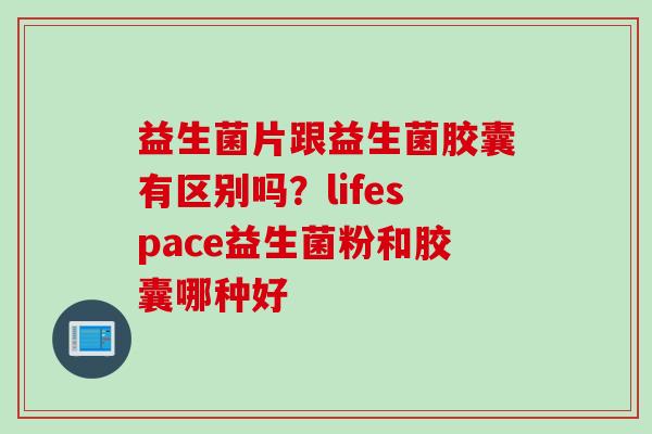 益生菌片跟益生菌胶囊有区别吗?lifespace益生菌粉和胶囊哪种好 益生菌片跟益生菌胶囊有区别吗?lifespace益生菌粉和胶囊哪种好