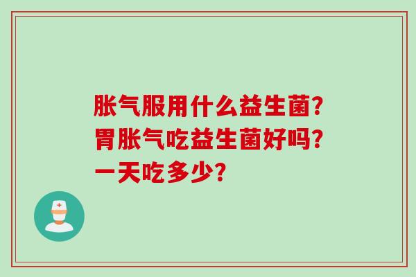 服用什么益生菌？胃吃益生菌好吗？一天吃多少？