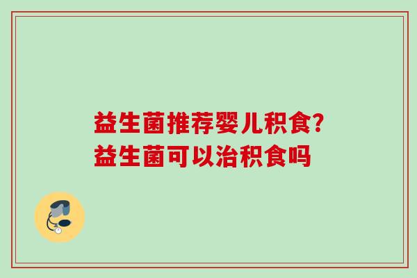 益生菌推荐婴儿积食？益生菌可以积食吗