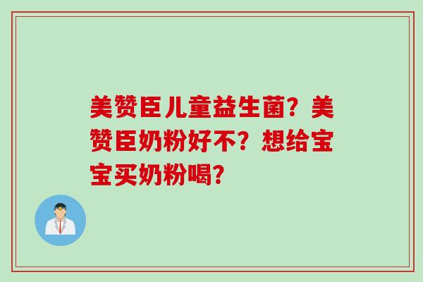 美赞臣儿童益生菌？美赞臣奶粉好不？想给宝宝买奶粉喝？