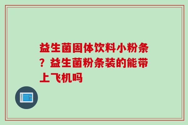 益生菌固体饮料小粉条？益生菌粉条装的能带上飞机吗