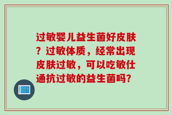 婴儿益生菌好？体质，经常出现，可以吃敏仕通抗的益生菌吗？