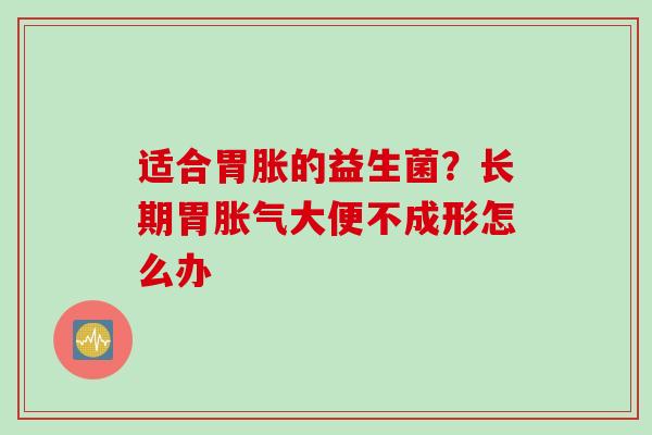 适合胃胀的益生菌？长期胃大便不成形怎么办
