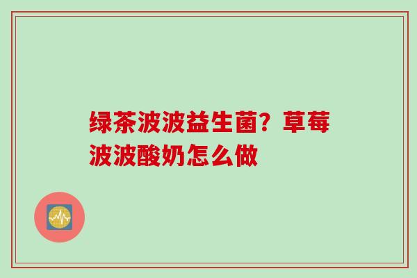 绿茶波波益生菌？草莓波波酸奶怎么做
