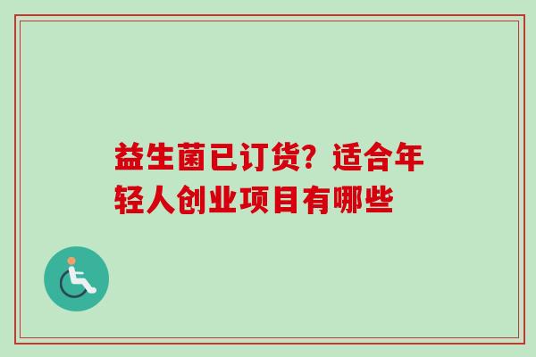 益生菌已订货？适合年轻人创业项目有哪些