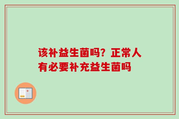 该补益生菌吗?正常人有必要补充益生菌吗 该补益生菌吗?正常人有必要补充益生菌吗