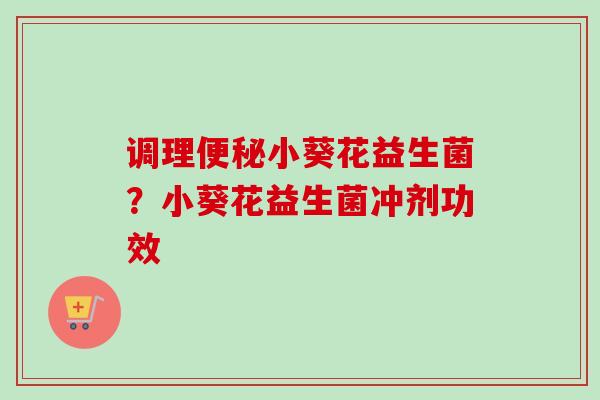 调理小葵花益生菌？小葵花益生菌冲剂功效