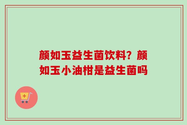 颜如玉益生菌饮料?颜如玉小油柑是益生菌吗 颜如玉益生菌饮料?颜如玉小油柑是益生菌吗
