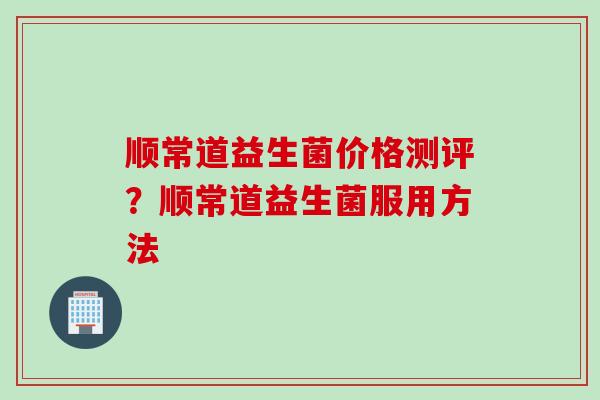 顺常道益生菌价格测评？顺常道益生菌服用方法