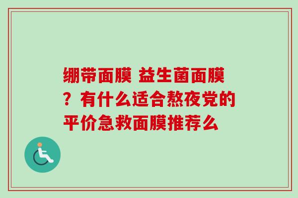 绷带面膜 益生菌面膜？有什么适合熬夜党的平价急救面膜推荐么