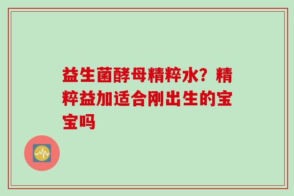 益生菌酵母精粹水?精粹益加适合刚出生的宝宝吗 益生菌酵母精粹水?精粹益加适合刚出生的宝宝吗