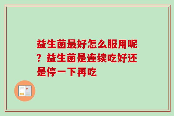 益生菌好怎么服用呢?益生菌是连续吃好还是停一下再吃 益生菌好怎么服用呢?益生菌是连续吃好还是停一下再吃