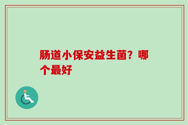 肠道小保安益生菌?哪个好 肠道小保安益生菌?哪个好
