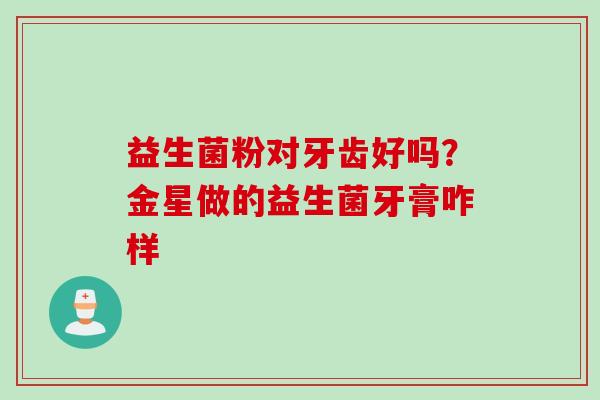 益生菌粉对牙齿好吗?金星做的益生菌牙膏咋样 益生菌粉对牙齿好吗?金星做的益生菌牙膏咋样