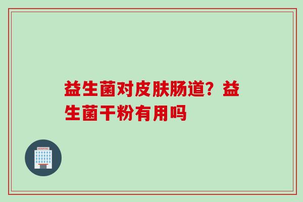 益生菌对肠道?益生菌干粉有用吗 益生菌对肠道?益生菌干粉有用吗