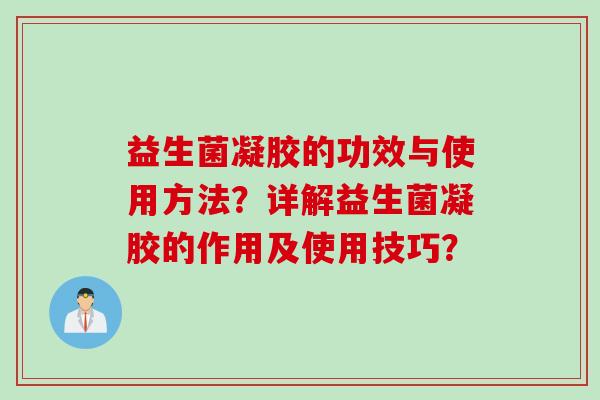 益生菌凝胶的功效与使用方法?详解益生菌凝胶的作用及使用技巧? 益生菌凝胶的功效与使用方法?详解益生菌凝胶的作用及使用技巧?