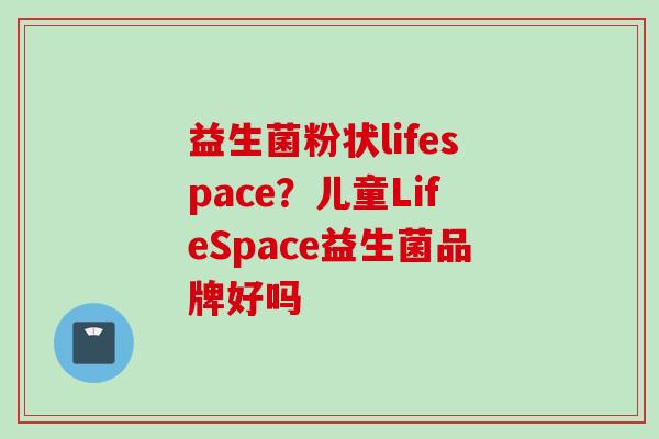 益生菌粉状lifespace?儿童LifeSpace益生菌品牌好吗 益生菌粉状lifespace?儿童LifeSpace益生菌品牌好吗