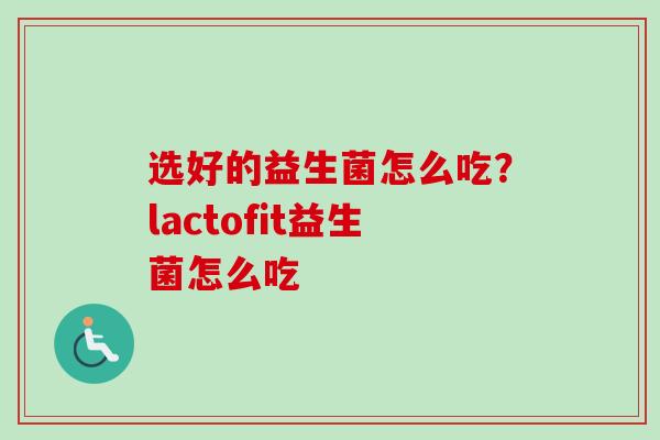 选好的益生菌怎么吃?lactofit益生菌怎么吃 选好的益生菌怎么吃?lactofit益生菌怎么吃