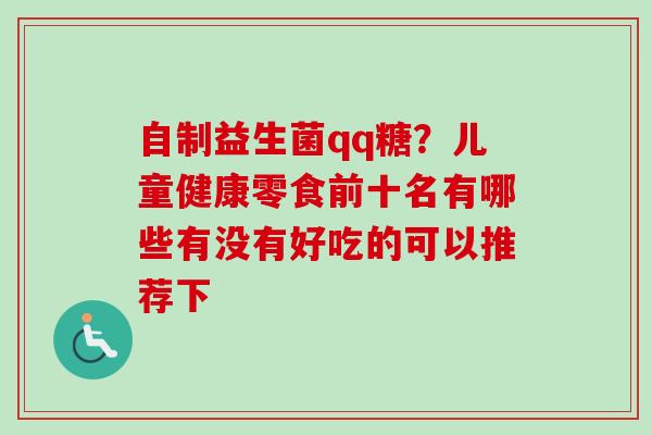 自制益生菌qq糖?儿童健康零食前十名有哪些有没有好吃的可以推荐下 自制益生菌qq糖?儿童健康零食前十名有哪些有没有好吃的可以推荐下