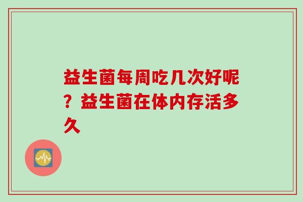 益生菌每周吃几次好呢?益生菌在体内存活多久 益生菌每周吃几次好呢?益生菌在体内存活多久