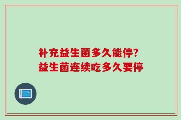 补充益生菌多久能停?益生菌连续吃多久要停 补充益生菌多久能停?益生菌连续吃多久要停