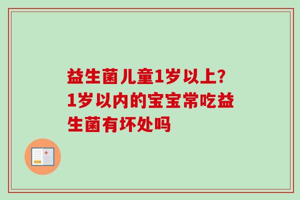 益生菌儿童1岁以上?1岁以内的宝宝常吃益生菌有坏处吗 益生菌儿童1岁以上?1岁以内的宝宝常吃益生菌有坏处吗
