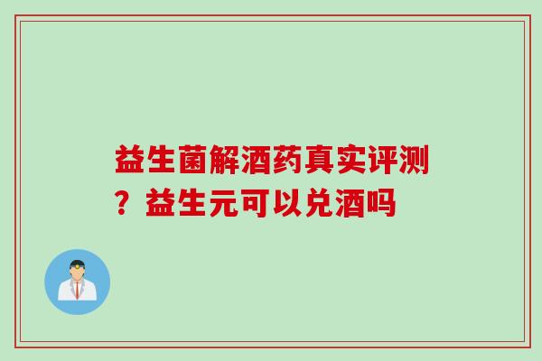 益生菌解酒药真实评测?益生元可以兑酒吗 益生菌解酒药真实评测?益生元可以兑酒吗