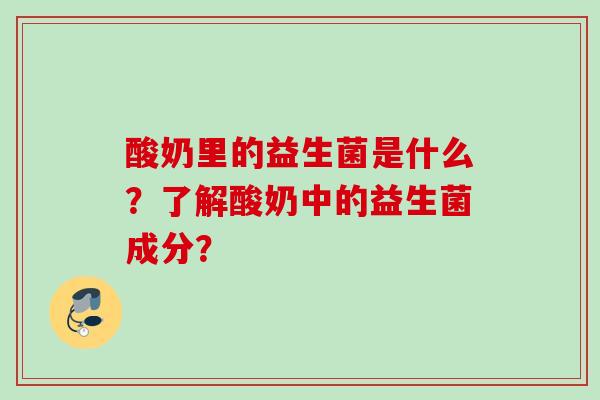 酸奶里的益生菌是什么?了解酸奶中的益生菌成分? 酸奶里的益生菌是什么?了解酸奶中的益生菌成分?