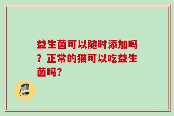 益生菌可以随时添加吗?正常的猫可以吃益生菌吗? 益生菌可以随时添加吗?正常的猫可以吃益生菌吗?