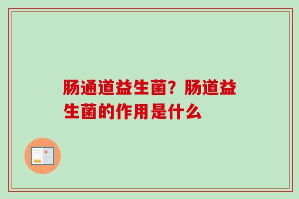 肠通道益生菌?肠道益生菌的作用是什么 肠通道益生菌?肠道益生菌的作用是什么