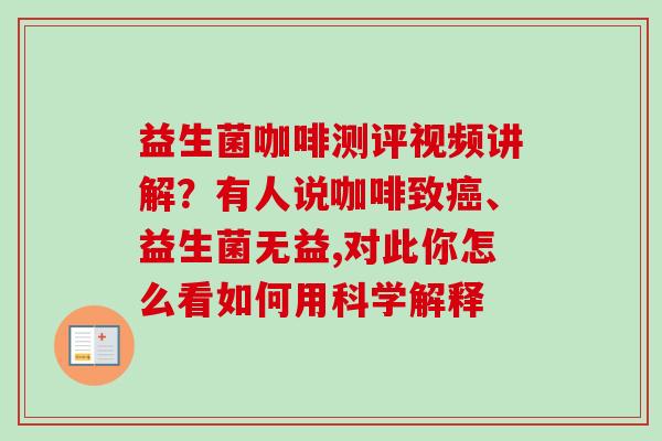 益生菌咖啡测评视频讲解？有人说咖啡致、益生菌无益,对此你怎么看如何用科学解释