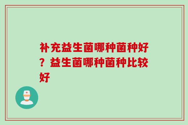 补充益生菌哪种菌种好?益生菌哪种菌种比较好 补充益生菌哪种菌种好?益生菌哪种菌种比较好
