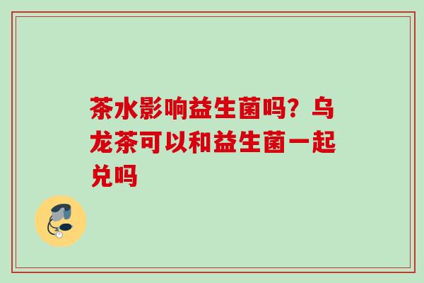 茶水影响益生菌吗？乌龙茶可以和益生菌一起兑吗