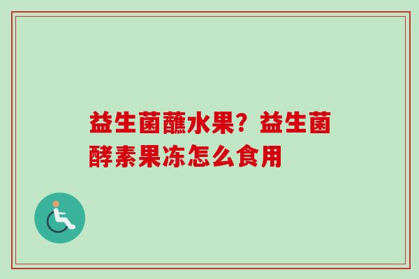 益生菌蘸水果?益生菌酵素果冻怎么食用 益生菌蘸水果?益生菌酵素果冻怎么食用