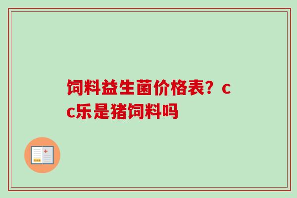 饲料益生菌价格表？cc乐是猪饲料吗