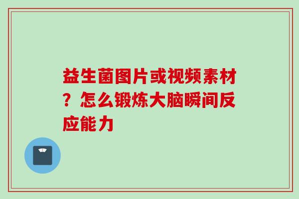 益生菌图片或视频素材?怎么锻炼大脑瞬间反应能力 益生菌图片或视频素材?怎么锻炼大脑瞬间反应能力
