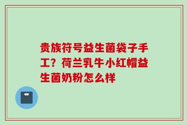 贵族符号益生菌袋子手工?荷兰乳牛小红帽益生菌奶粉怎么样 贵族符号益生菌袋子手工?荷兰乳牛小红帽益生菌奶粉怎么样