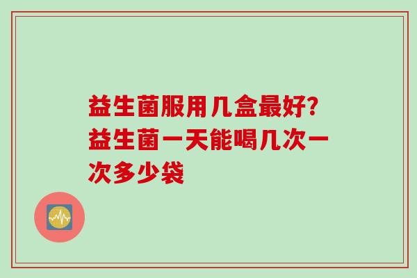 益生菌服用几盒好?益生菌一天能喝几次一次多少袋 益生菌服用几盒好?益生菌一天能喝几次一次多少袋