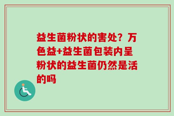 益生菌粉状的害处?万色益+益生菌包装内呈粉状的益生菌仍然是活的吗 益生菌粉状的害处?万色益+益生菌包装内呈粉状的益生菌仍然是活的吗