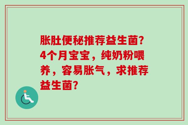 胀肚推荐益生菌?4个月宝宝,纯奶粉喂养,容易,求推荐益生菌? 胀肚推荐益生菌?4个月宝宝,纯奶粉喂养,容易,求推荐益生菌?