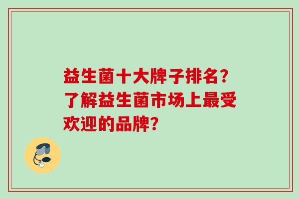 益生菌十大牌子排名?了解益生菌市场上受欢迎的品牌? 益生菌十大牌子排名?了解益生菌市场上受欢迎的品牌?