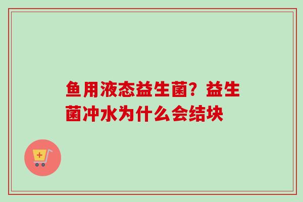 鱼用液态益生菌?益生菌冲水为什么会结块 鱼用液态益生菌?益生菌冲水为什么会结块