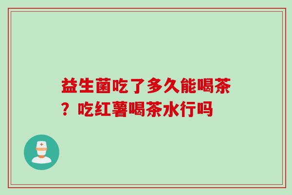益生菌吃了多久能喝茶?吃红薯喝茶水行吗 益生菌吃了多久能喝茶?吃红薯喝茶水行吗