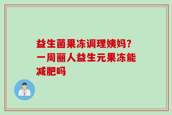 益生菌果冻调理姨妈?一周丽人益生元果冻能吗 益生菌果冻调理姨妈?一周丽人益生元果冻能吗