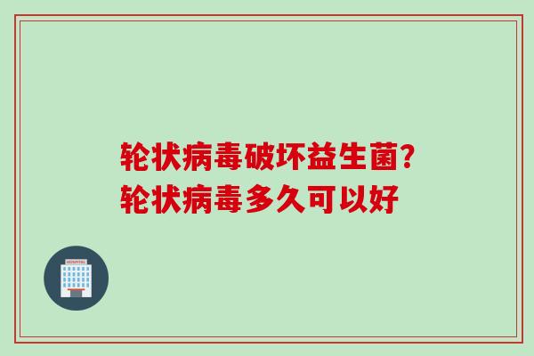 轮状破坏益生菌?轮状多久可以好 轮状破坏益生菌?轮状多久可以好