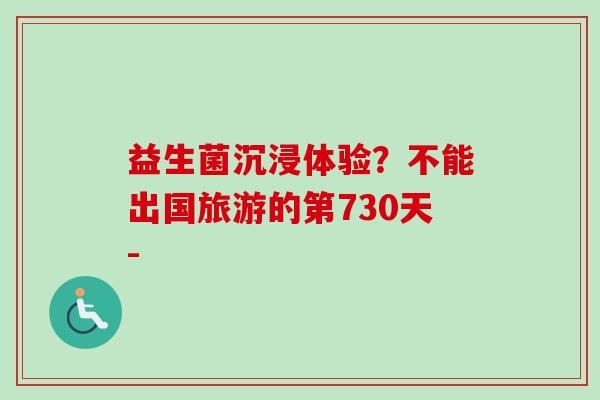 益生菌沉浸体验?不能出国旅游的第730天- 益生菌沉浸体验?不能出国旅游的第730天-