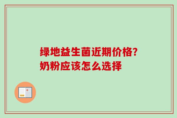 绿地益生菌近期价格?奶粉应该怎么选择 绿地益生菌近期价格?奶粉应该怎么选择