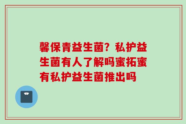 馨保青益生菌?私护益生菌有人了解吗蜜拓蜜有私护益生菌推出吗 馨保青益生菌?私护益生菌有人了解吗蜜拓蜜有私护益生菌推出吗