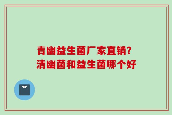 青幽益生菌厂家直销?清幽菌和益生菌哪个好 青幽益生菌厂家直销?清幽菌和益生菌哪个好